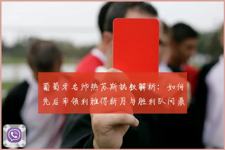 葡萄牙名帅热苏斯执教解析：如何先后率领利雅得新月与胜利队问鼎沙特联，揽获6次联赛冠军