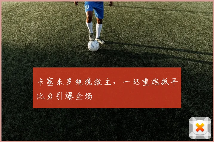 卡塞米罗绝境救主,一记重炮扳平比分引爆全场