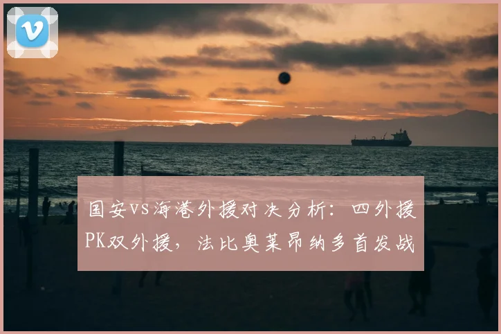 国安vs海港外援对决分析:四外援PK双外援,法比奥莱昂纳多首发战术解读