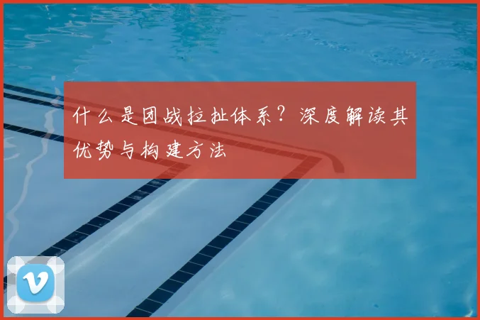 什么是团战拉扯体系？深度解读其优势与构建方法