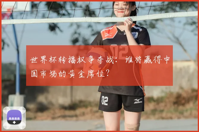 世界杯转播权争夺战：谁将赢得中国市场的黄金席位？