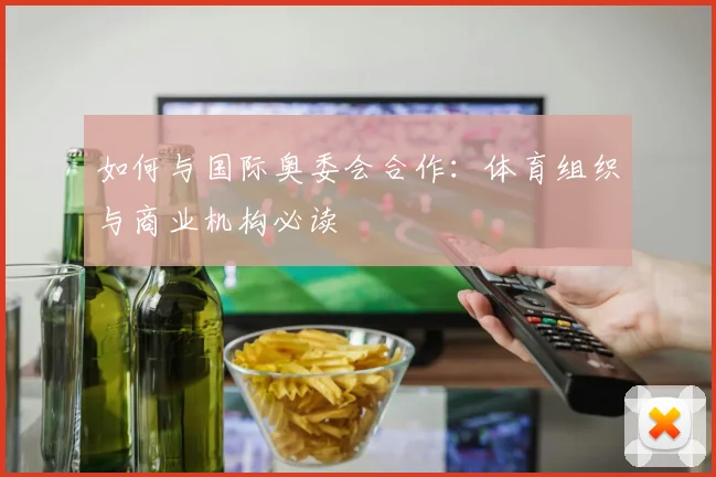 如何与国际奥委会合作：体育组织与商业机构必读