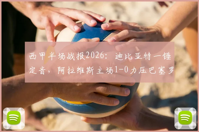 西甲半场战报2026：迪比亚特一锤定音，阿拉维斯主场1-0力压巴塞罗那，附比赛关键镜头回顾与战术解析