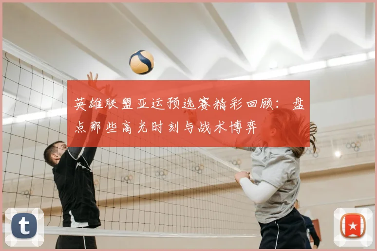英雄联盟亚运预选赛精彩回顾：盘点那些高光时刻与战术博弈