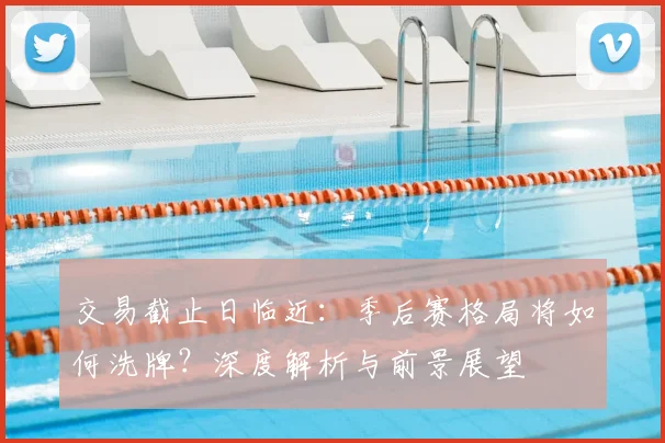 交易截止日临近:季后赛格局将如何洗牌?深度解析与前景展望