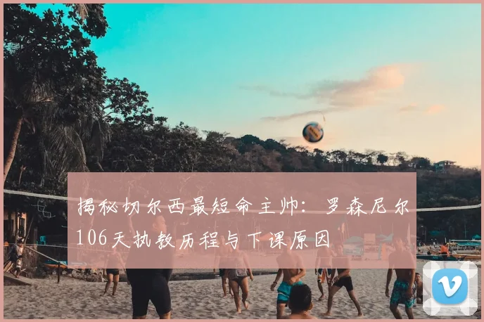 揭秘切尔西最短命主帅：罗森尼尔106天执教历程与下课原因