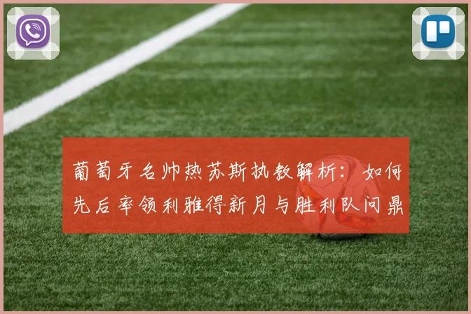 葡萄牙名帅热苏斯执教解析:如何先后率领利雅得新月与胜利队问鼎沙特联,揽获6次联赛冠军