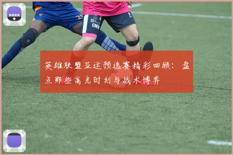 英雄联盟亚运预选赛精彩回顾：盘点那些高光时刻与战术博弈