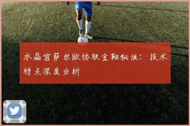 水晶宫萨尔欧协联金靴秘诀：技术特点深度分析