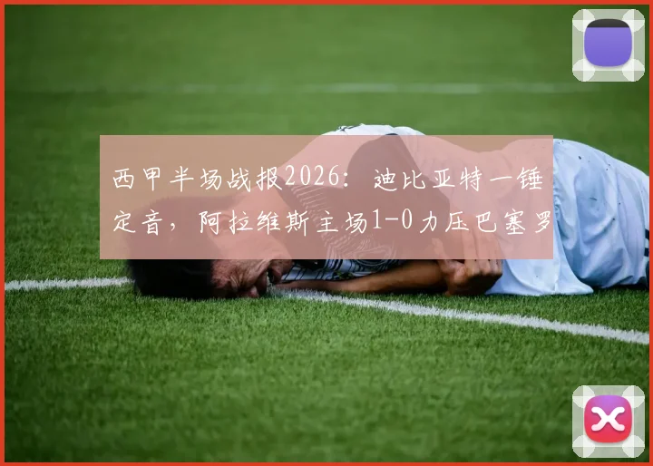 西甲半场战报2026:迪比亚特一锤定音,阿拉维斯主场1-0力压巴塞罗那,附比赛关键镜头回顾与战术解析