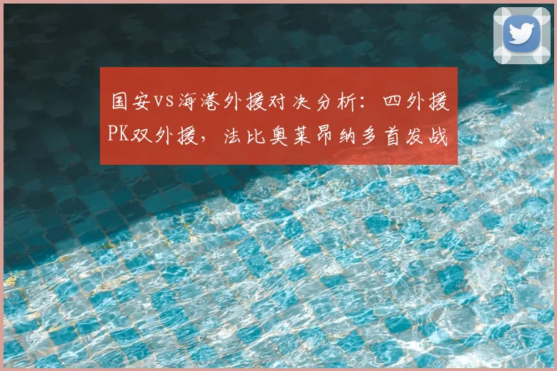 国安vs海港外援对决分析：四外援PK双外援，法比奥莱昂纳多首发战术解读