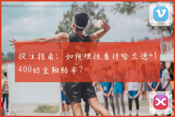 投注指南：如何理性看待哈兰德+1400的金靴赔率？
