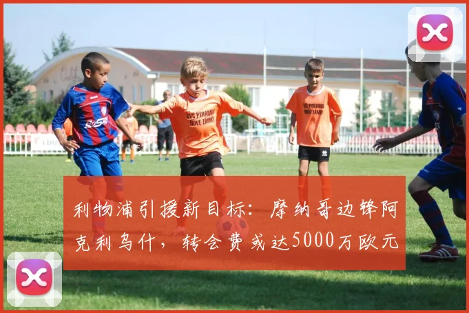 利物浦引援新目标：摩纳哥边锋阿克利乌什，转会费或达5000万欧元