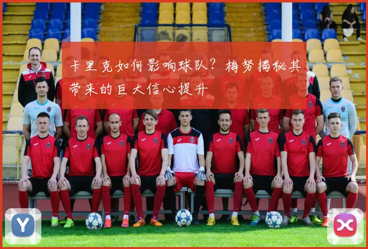 卡里克如何影响球队?梅努揭秘其带来的巨大信心提升