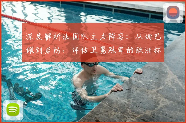深度解析法国队主力阵容:从姆巴佩到后防,评估卫冕冠军的欧洲杯前景与挑战