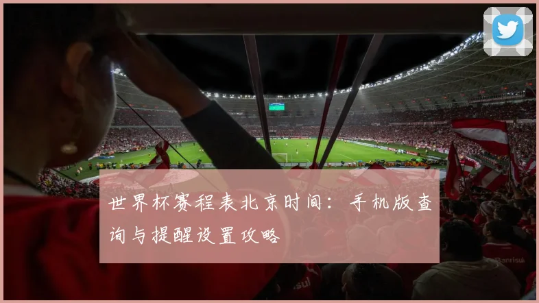 世界杯赛程表北京时间：手机版查询与提醒设置攻略