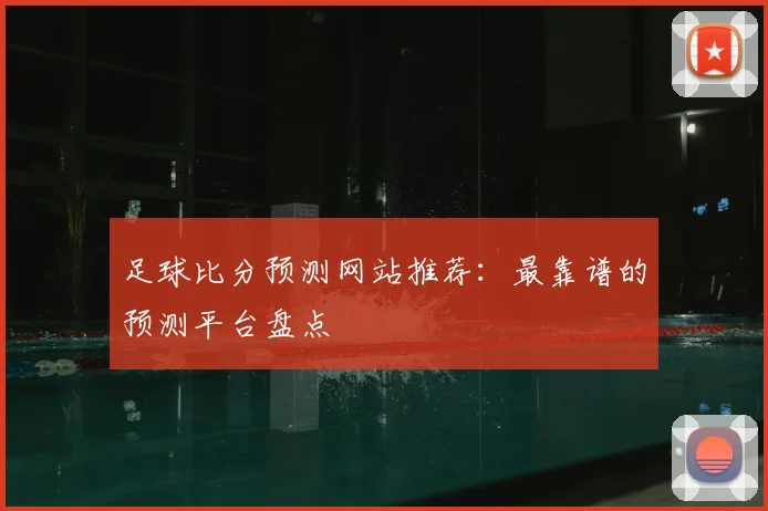 足球比分预测网站推荐:最靠谱的预测平台盘点