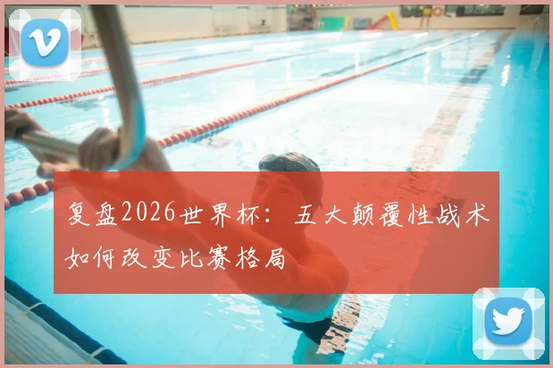 复盘2026世界杯：五大颠覆性战术如何改变比赛格局