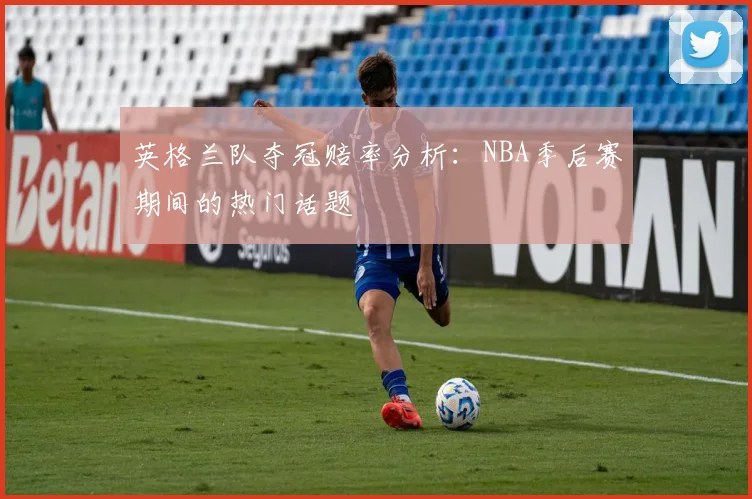 英格兰队夺冠赔率分析:NBA季后赛期间的热门话题