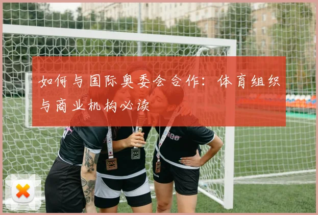 如何与国际奥委会合作：体育组织与商业机构必读
