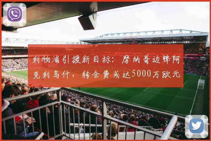 利物浦引援新目标:摩纳哥边锋阿克利乌什,转会费或达5000万欧元