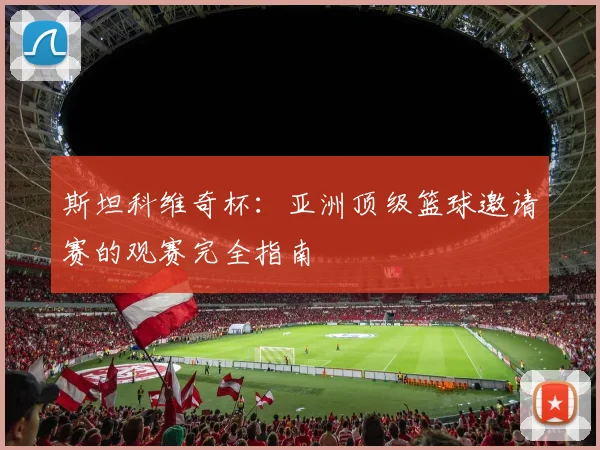 斯坦科维奇杯:亚洲顶级篮球邀请赛的观赛完全指南