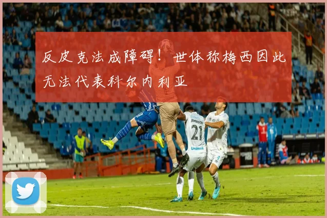 反皮克法成障碍!世体称梅西因此无法代表科尔内利亚