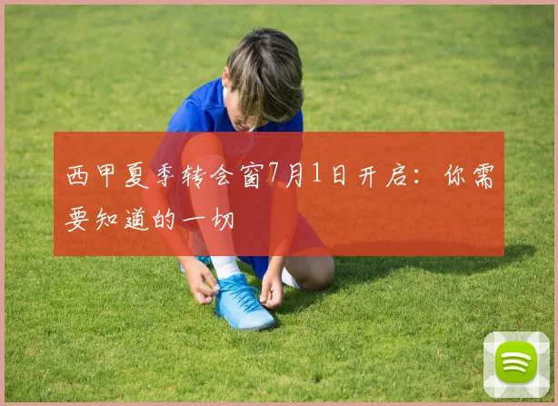 西甲夏季转会窗7月1日开启：你需要知道的一切