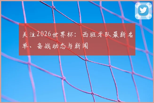关注2026世界杯:西班牙队最新名单、备战动态与新闻