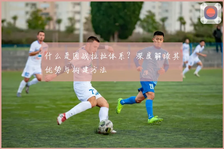 什么是团战拉扯体系？深度解读其优势与构建方法