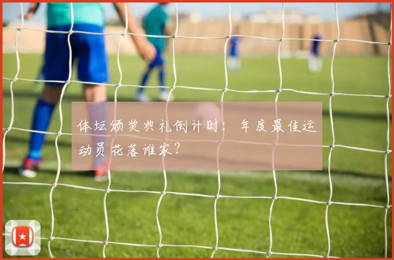 体坛颁奖典礼倒计时：年度最佳运动员花落谁家？