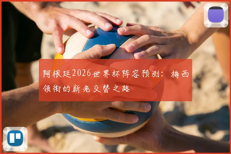 阿根廷2026世界杯阵容预测:梅西领衔的新老交替之路