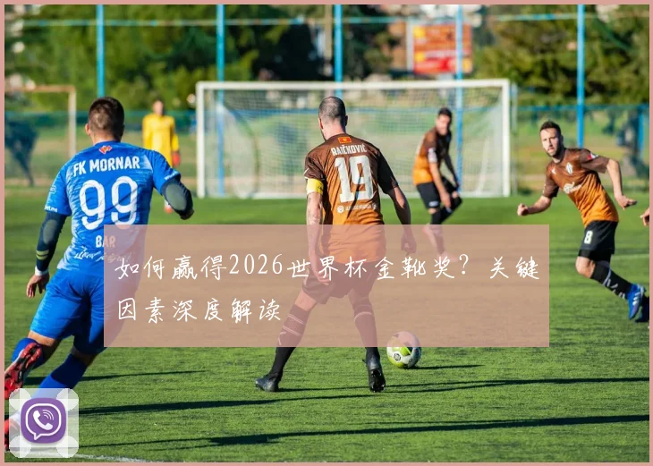 如何赢得2026世界杯金靴奖?关键因素深度解读