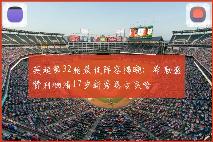 英超第32轮最佳阵容揭晓：希勒盛赞利物浦17岁新秀恩古莫哈