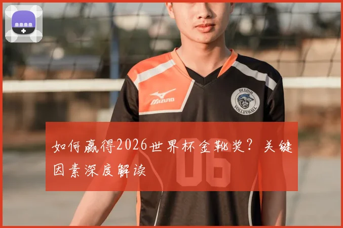 如何赢得2026世界杯金靴奖？关键因素深度解读