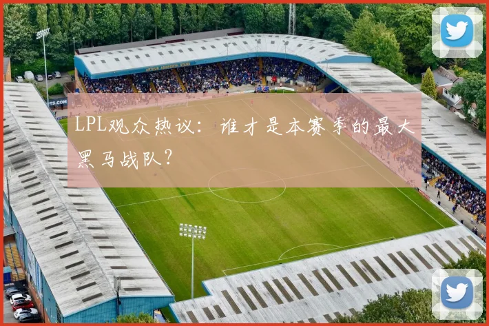 LPL观众热议:谁才是本赛季的最大黑马战队?